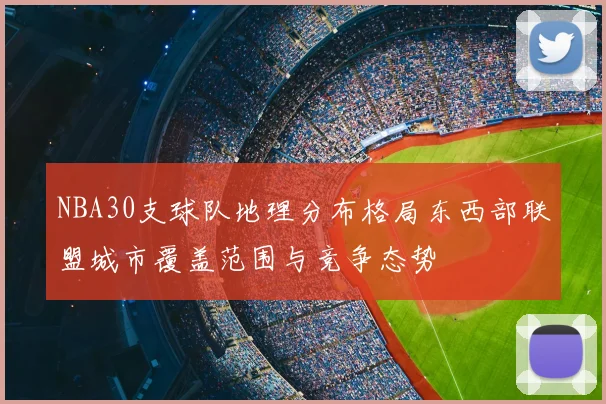 NBA30支球队地理分布格局东西部联盟城市覆盖范围与竞争态势