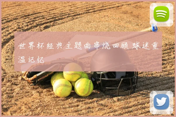 世界杯经典主题曲串烧回顾 球迷重温记忆
