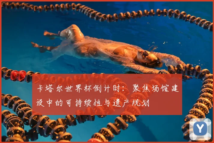 卡塔尔世界杯倒计时：聚焦场馆建设中的可持续性与遗产规划