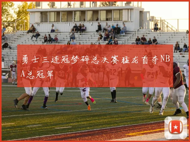 勇士三连冠梦碎总决赛猛龙首夺NBA总冠军