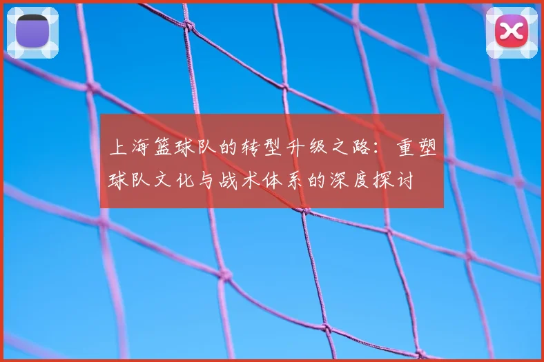 上海篮球队的转型升级之路：重塑球队文化与战术体系的深度探讨
