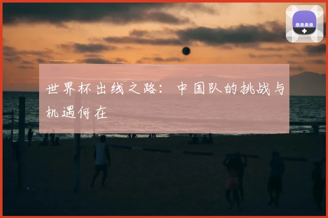 世界杯出线之路：中国队的挑战与机遇何在