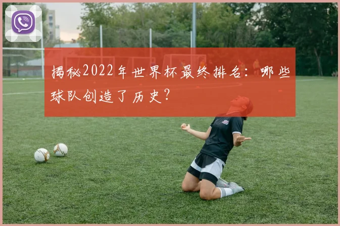 揭秘2022年世界杯最终排名:哪些球队创造了历史?
