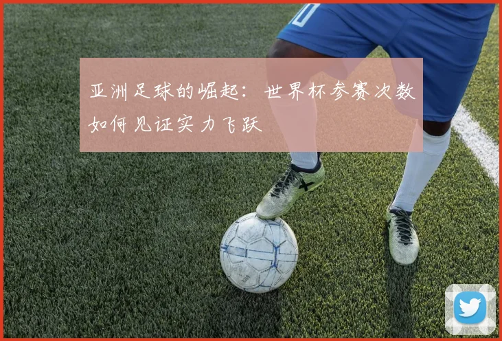 亚洲足球的崛起：世界杯参赛次数如何见证实力飞跃