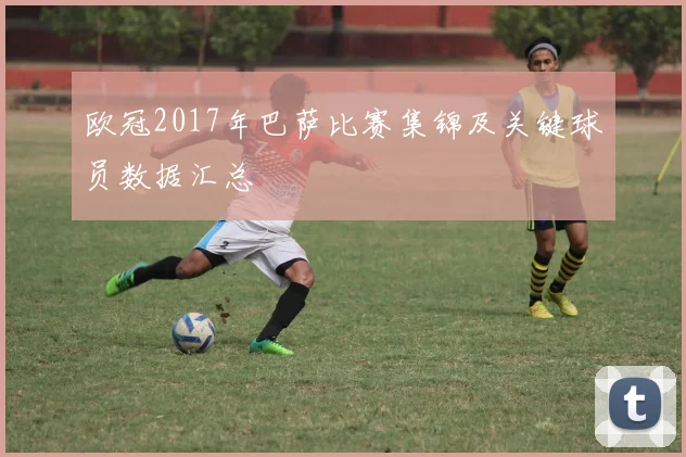 欧冠2017年巴萨比赛集锦及关键球员数据汇总