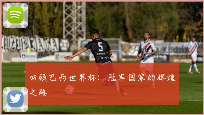回顾巴西世界杯:冠军国家的辉煌之路