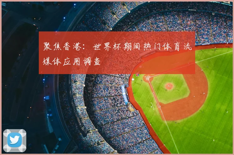聚焦香港：世界杯期间热门体育流媒体应用调查