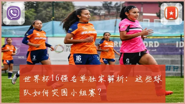 世界杯16强名单独家解析:这些球队如何突围小组赛?