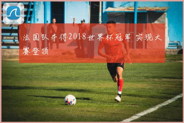 法国队夺得2018世界杯冠军 实现大赛登顶