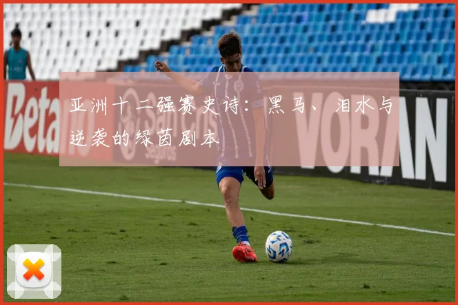 亚洲十二强赛史诗：黑马、泪水与逆袭的绿茵剧本