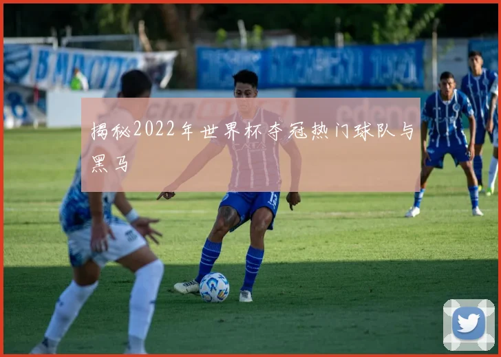 揭秘2022年世界杯夺冠热门球队与黑马