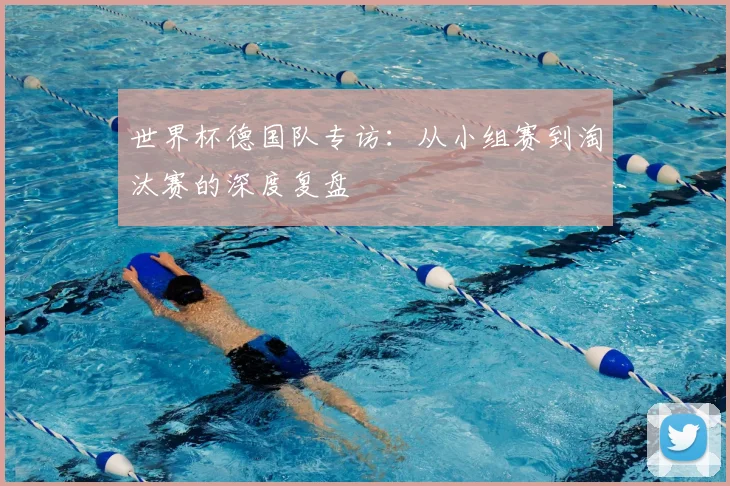 世界杯德国队专访：从小组赛到淘汰赛的深度复盘
