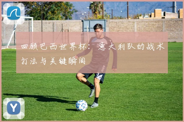 回顾巴西世界杯:意大利队的战术打法与关键瞬间