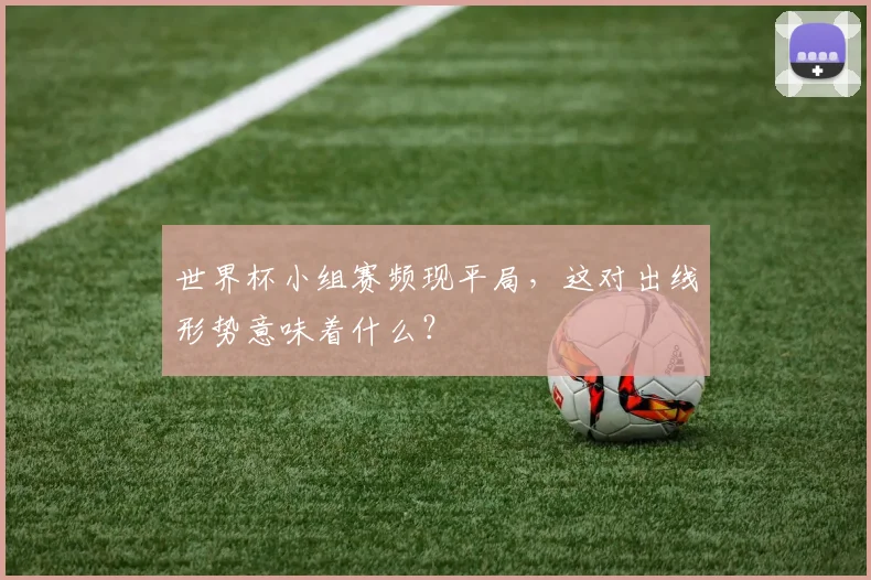 世界杯小组赛频现平局,这对出线形势意味着什么?